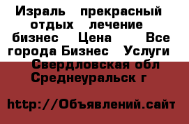 Израль - прекрасный  отдых - лечение - бизнес  › Цена ­ 1 - Все города Бизнес » Услуги   . Свердловская обл.,Среднеуральск г.